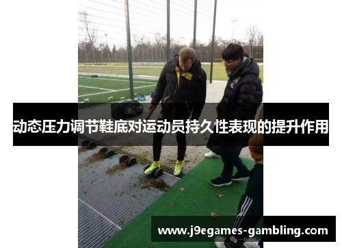 动态压力调节鞋底对运动员持久性表现的提升作用